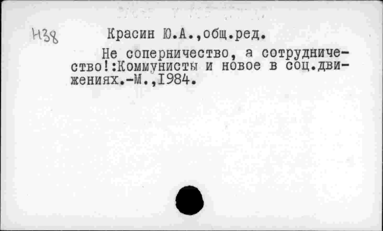 ﻿ИЗД Красин Ю.А.,общ.ред.
Не соперничество, а сотрудничество! коммунисты и новое в соц.движениях. -М.,1984.